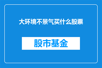 大环境不景气买什么股票(在经济不景气的时期，投资者应如何选择股票？)