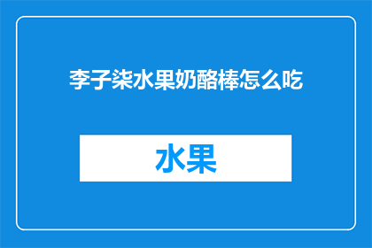 李子柒水果奶酪棒怎么吃(李子柒水果奶酪棒：如何优雅地享用这一美食佳品？)