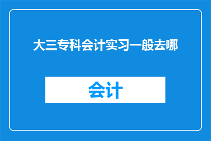 大三专科会计实习一般去哪(大三专科会计实习生通常选择哪些实习地点进行专业实践？)