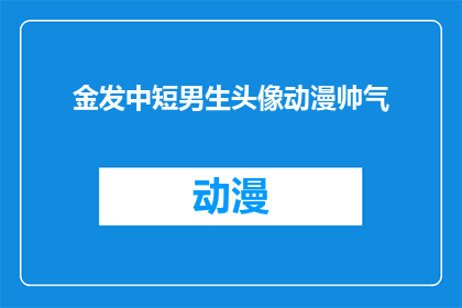 金发中短男生头像动漫帅气(金发中短男生头像动漫帅气，你见过这样的男生吗？)