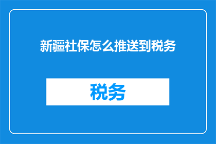 新疆社保怎么推送到税务(如何将新疆社保信息有效推送至税务部门？)