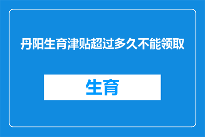 丹阳生育津贴超过多久不能领取(丹阳生育津贴领取期限有限制吗？)
