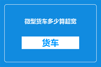 微型货车多少算超宽(微型货车的超宽标准是多少？)