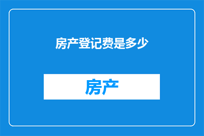 房产登记费是多少(房产登记费的具体金额是多少？)