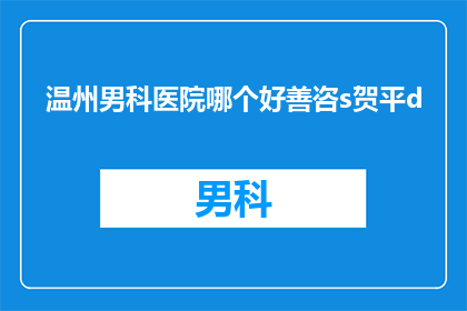 温州男科医院哪个好善咨s贺平d(温州地区男科医院选择指南：哪个医院在善咨服务方面表现最为出色？)