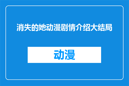 消失的她动漫剧情介绍大结局(消失的她动漫剧情大结局：故事如何收尾？)