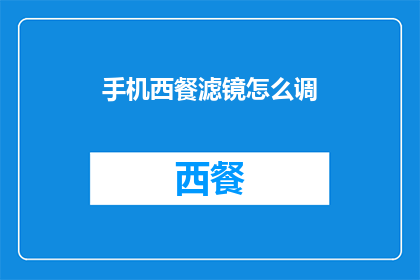 手机西餐滤镜怎么调(如何调整手机西餐滤镜以获得最佳效果？)