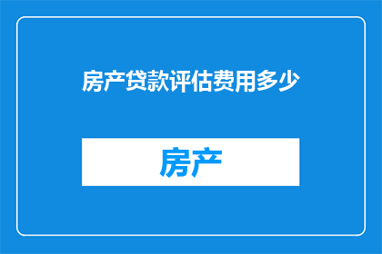 房产贷款评估费用多少(房产贷款评估费用是多少？)