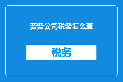 劳务公司税务怎么查(如何查询劳务公司税务情况？)