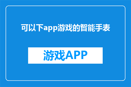 可以下app游戏的智能手表(智能手表能否支持下载并玩手机游戏？)