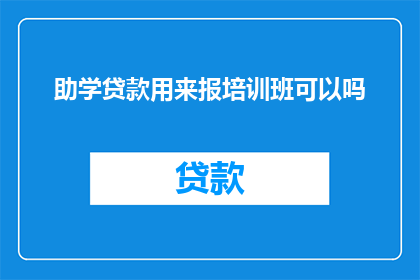助学贷款用来报培训班可以吗(助学贷款是否可以用来支付培训班费用？)