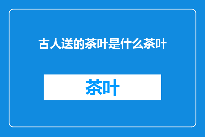 古人送的茶叶是什么茶叶(古代文人雅士赠予的茶叶究竟属于何种珍品？)