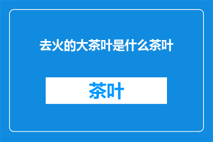 去火的大茶叶是什么茶叶(去火的大茶叶是什么茶叶？探索自然奥秘，品味健康之选)