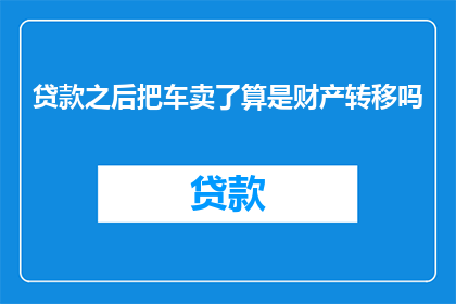 贷款之后把车卖了算是财产转移吗(贷款后车辆出售是否构成财产转移？)