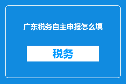 广东税务自主申报怎么填(如何正确填写广东税务自主申报表？)