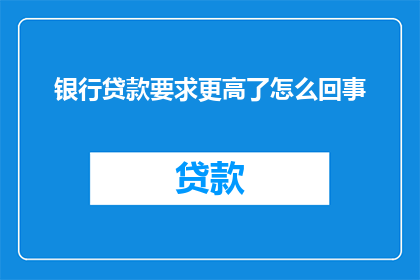 银行贷款要求更高了怎么回事(银行贷款门槛提升，背后的原因是什么？)