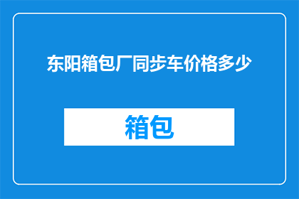 东阳箱包厂同步车价格多少(东阳箱包厂同步车的价格是多少？)