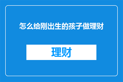 怎么给刚出生的孩子做理财(如何为新生儿打造稳健的理财规划？)