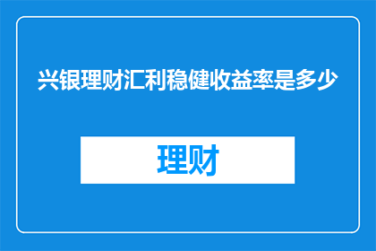 兴银理财汇利稳健收益率是多少(兴银理财汇利稳健的收益率是多少？)