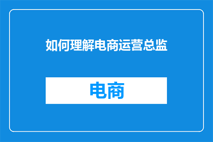 如何理解电商运营总监(如何深入理解电商运营总监的角色和职责？)