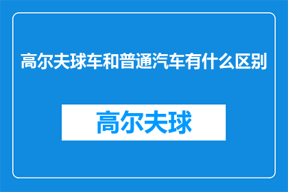 高尔夫球车和普通汽车有什么区别(高尔夫球车与普通汽车：它们之间存在哪些显著差异？)