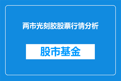 两市光刻胶股票行情分析(两市光刻胶股票行情分析：投资者应如何把握投资机会？)