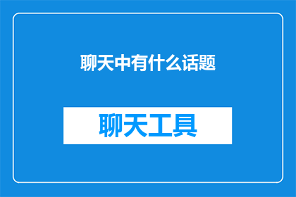 聊天中有什么话题(在聊天中，我们经常会遇到各种话题，从日常生活到兴趣爱好，再到社会热点问题那么，在聊天中，你最感兴趣的话题是什么呢？)
