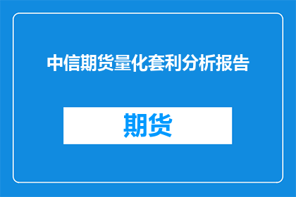 中信期货量化套利分析报告(如何撰写一份引人入胜的中信期货量化套利分析报告？)