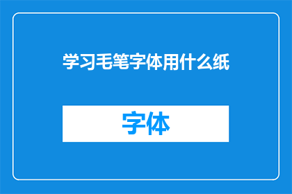 学习毛笔字体用什么纸(学习毛笔书法时，应选择何种纸张？)