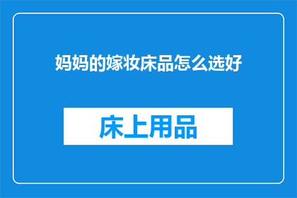 妈妈的嫁妆床品怎么选好(如何挑选出最适合妈妈嫁妆的床品？)
