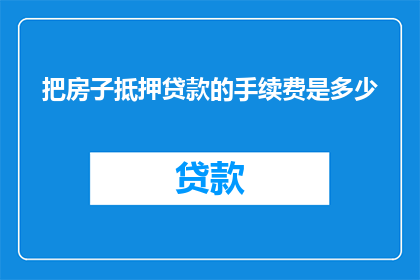 把房子抵押贷款的手续费是多少(您是否好奇，将房产作为抵押时所需支付的手续费究竟有多少？)