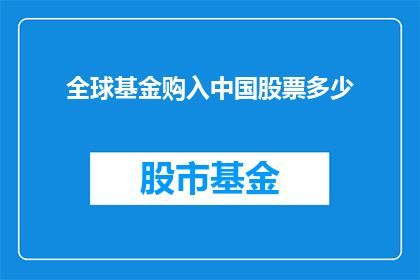 全球基金购入中国股票多少(全球投资者对中国股市的兴趣如何？他们购入了多少中国股票？)