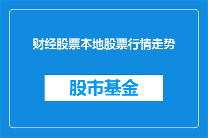 财经股票本地股票行情走势(财经股票行情走势如何？本地股市表现如何？)