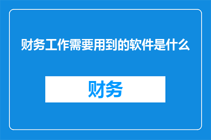 财务工作需要用到的软件是什么(财务专业人士日常操作中不可或缺的软件有哪些？)