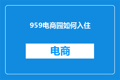 959电商园如何入住(如何成功入驻959电商园？)