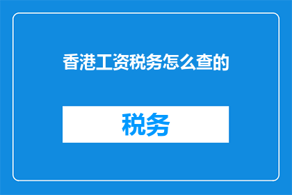 香港工资税务怎么查的(如何查询香港工资税务情况？)