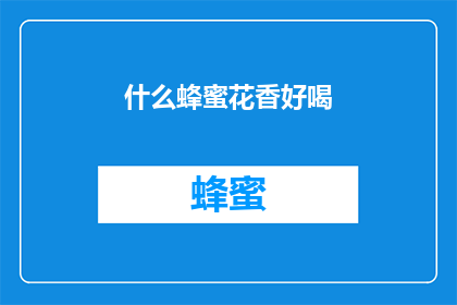 什么蜂蜜花香好喝(什么蜂蜜花香好喝？这个问题，在询问哪种蜂蜜的花香味道最为迷人和令人难以忘怀)