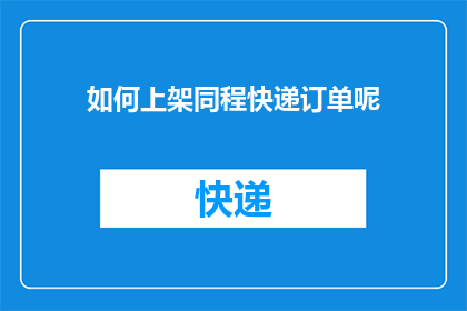 如何上架同程快递订单呢(如何正确处理并成功上架同程快递订单？)