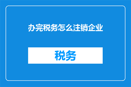 办完税务怎么注销企业(如何完成税务注销流程以正式结束企业身份？)