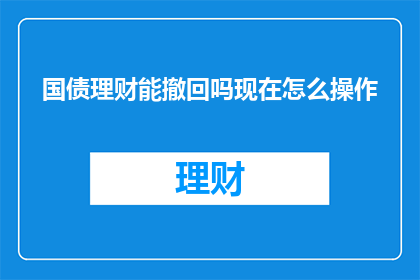 国债理财能撤回吗现在怎么操作(国债理财是否可撤回？操作流程详解)