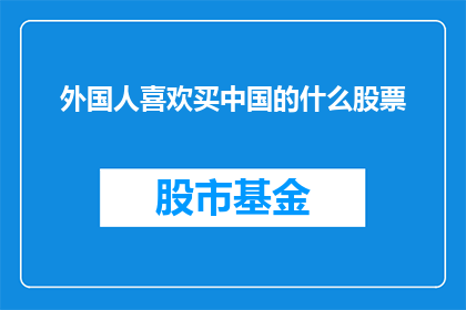 外国人喜欢买中国的什么股票(外国人对中国股市的偏爱：他们究竟钟情于哪些中国股票？)
