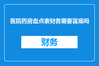 医院药房盘点表财务需要留底吗(医院药房盘点表在财务记录中是否必须保留？)