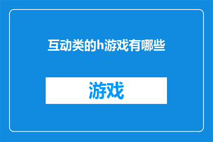 互动类的h游戏有哪些(探索互动类H游戏的世界：你体验过哪些引人入胜的互动式游戏？)