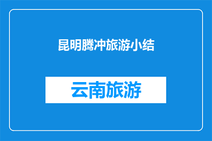 昆明腾冲旅游小结(昆明腾冲旅游体验：探索云南边陲的迷人风光与文化深度)