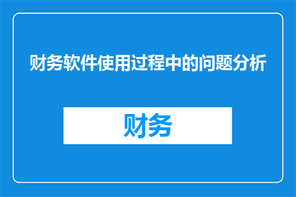 财务软件使用过程中的问题分析(在财务软件使用过程中遇到问题时，我们应该如何分析并解决？)