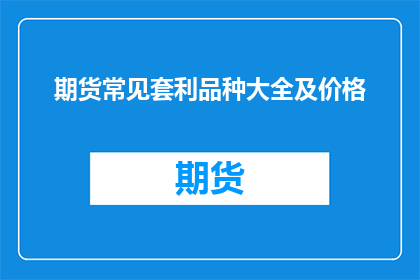 期货常见套利品种大全及价格(期货市场套利策略大全及价格动态解析)