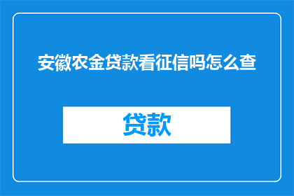 安徽农金贷款看征信吗怎么查(安徽农金贷款是否查看征信？如何查询个人征信情况？)