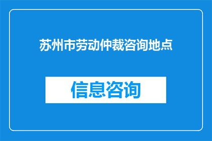 苏州市劳动仲裁咨询地点(苏州市劳动仲裁咨询地点在哪里？)