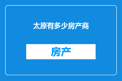 太原有多少房产商(太原的房产商究竟有多少？)