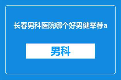 长春男科医院哪个好男健举荐a(长春男科医院哪家好？男健是您的最佳选择吗？)